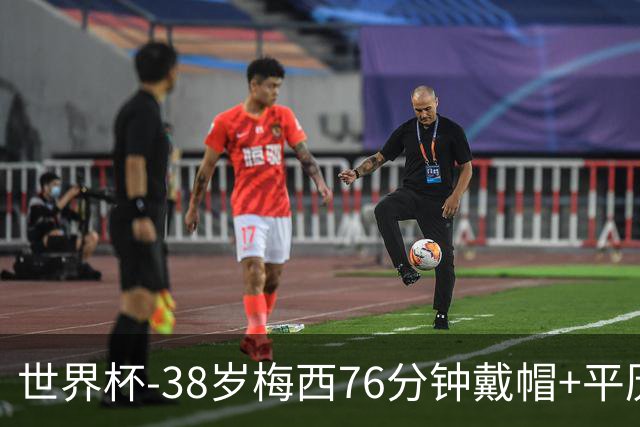 世界杯-38岁梅西76分钟戴帽+平历史纪录 阿根廷3-0阿尔及利亚