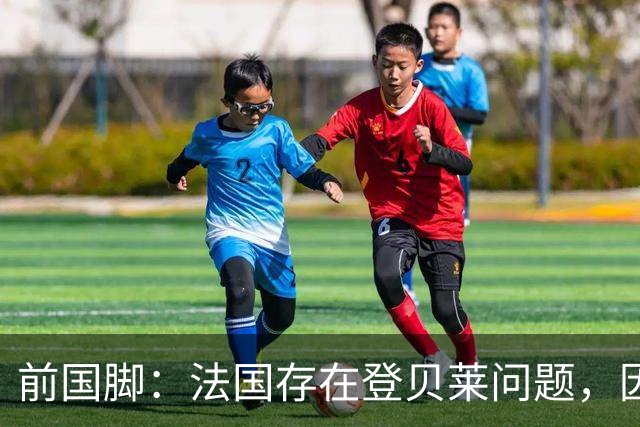 前国脚：法国存在登贝莱问题，因为姆巴佩 他无法像在巴黎当核心