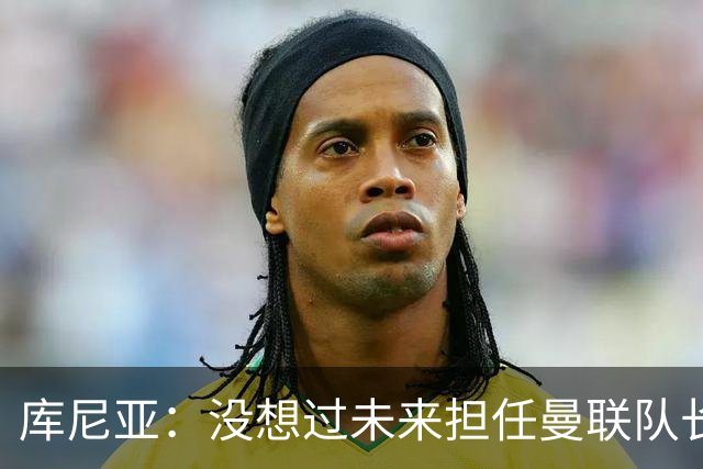 库尼亚：没想过未来担任曼联队长 西班牙是世界杯夺冠热门